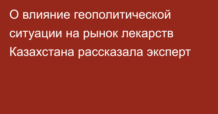 О влияние геополитической ситуации на рынок лекарств Казахстана рассказала эксперт