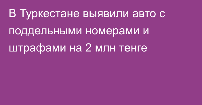 В Туркестане выявили авто с поддельными номерами и штрафами на 2 млн тенге