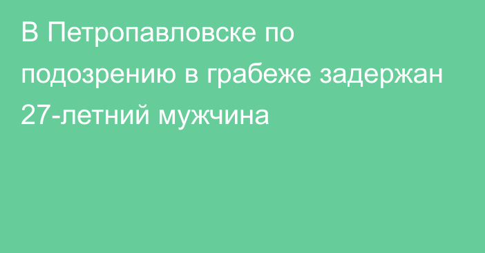 В Петропавловске по подозрению в грабеже задержан  27-летний мужчина