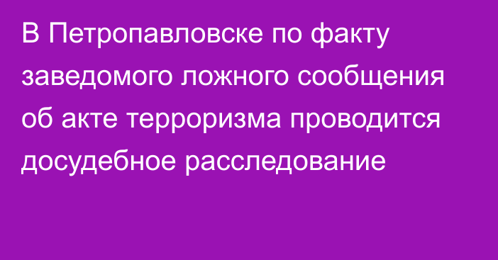 В Петропавловске по факту заведомого ложного сообщения об акте терроризма проводится досудебное расследование