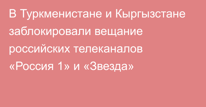 В Туркменистане и Кыргызстане заблокировали вещание российских телеканалов «Россия 1» и «Звезда»