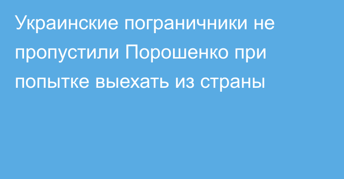 Украинские пограничники не пропустили Порошенко при попытке выехать из страны