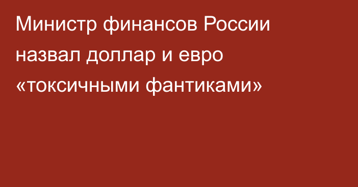 Министр финансов России назвал доллар и евро «токсичными фантиками»