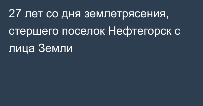 27 лет со дня землетрясения, стершего поселок Нефтегорск с лица Земли