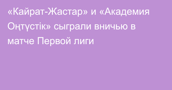 «Кайрат-Жастар» и «Академия Оңтүстік» сыграли вничью  в матче Первой лиги