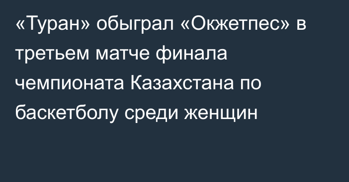 «Туран» обыграл «Окжетпес» в третьем матче финала чемпионата Казахстана по баскетболу среди женщин