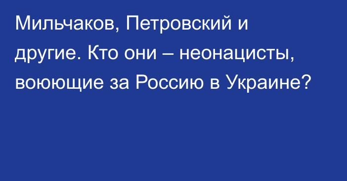 Мильчаков, Петровский и другие. Кто они – неонацисты, воюющие за Россию в Украине?