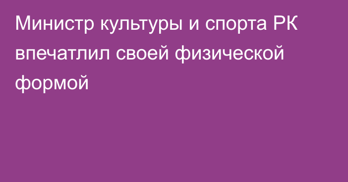 Министр культуры и спорта РК впечатлил своей физической формой