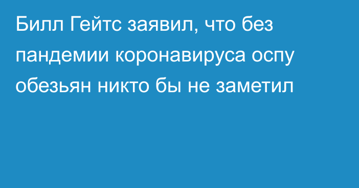 Билл Гейтс заявил, что без пандемии коронавируса оспу обезьян никто бы не заметил