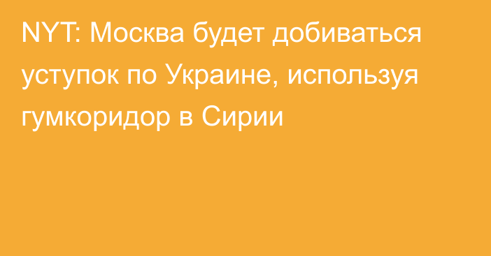 NYT: Москва будет добиваться уступок по Украине, используя гумкоридор в Сирии