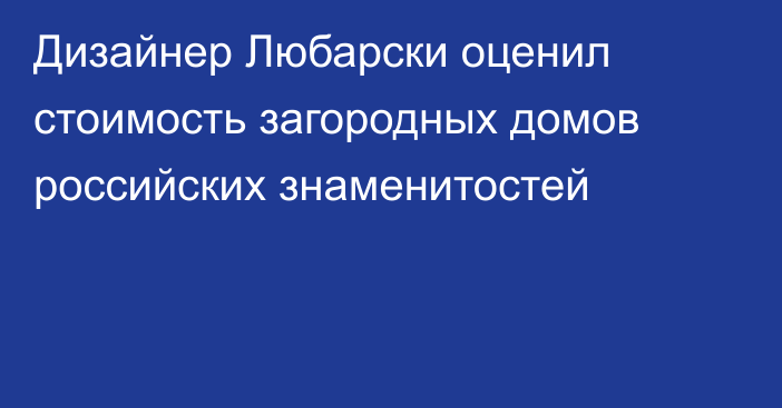 Дизайнер Любарски оценил стоимость загородных домов российских знаменитостей