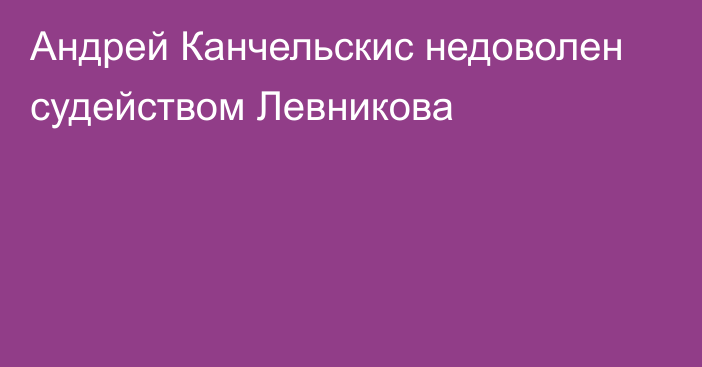 Андрей Канчельскис недоволен судейством Левникова