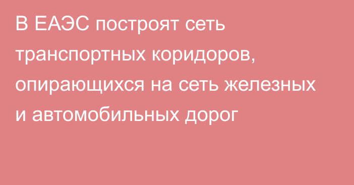 В ЕАЭС построят сеть транспортных коридоров, опирающихся на сеть железных и автомобильных дорог