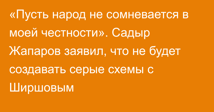 «Пусть народ не сомневается в моей честности». Садыр Жапаров заявил, что не будет создавать серые схемы с Ширшовым