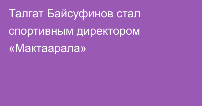 Талгат Байсуфинов стал спортивным директором «Мактаарала»