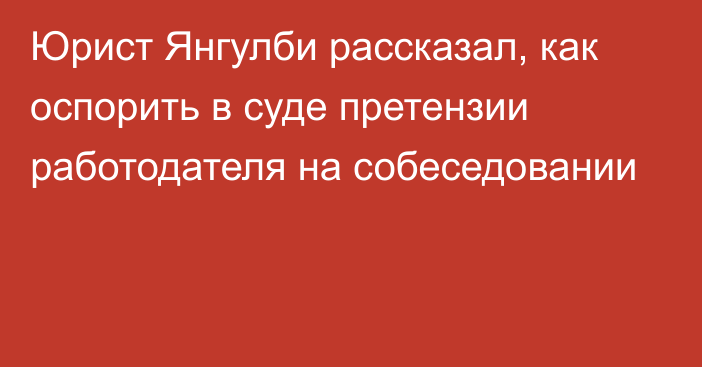 Юрист Янгулби рассказал, как оспорить в суде претензии работодателя на собеседовании