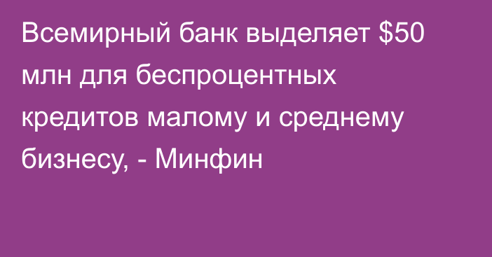 Всемирный банк выделяет $50 млн для беспроцентных кредитов малому и среднему бизнесу, - Минфин 