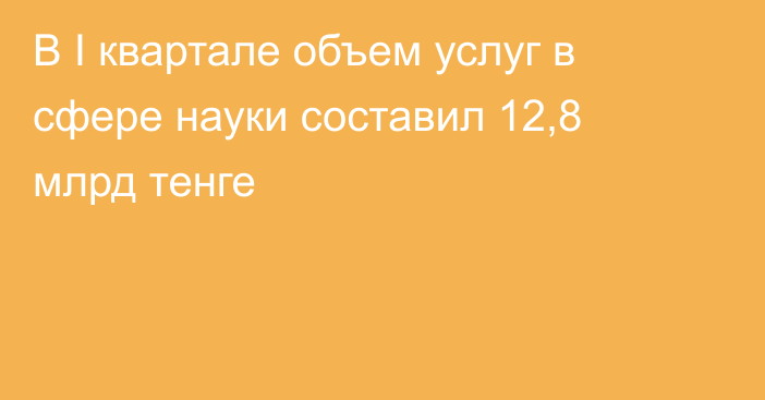 В I квартале объем услуг в сфере науки составил 12,8 млрд тенге