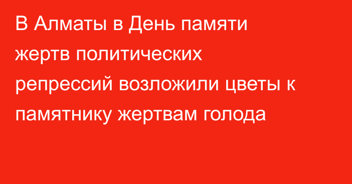 В Алматы в День памяти жертв политических репрессий возложили цветы к памятнику жертвам голода