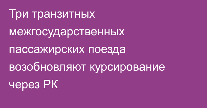 Три транзитных межгосударственных пассажирских поезда возобновляют курсирование через РК