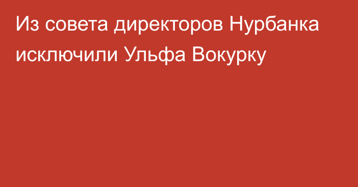 Из совета директоров Нурбанка исключили Ульфа Вокурку