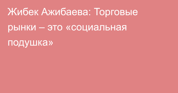 Жибек Ажибаева: Торговые рынки – это «социальная подушка»