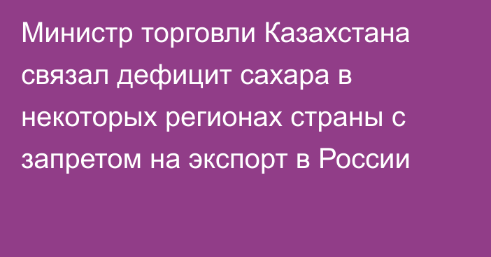 Министр торговли Казахстана связал дефицит сахара в некоторых регионах страны с запретом на экспорт в России