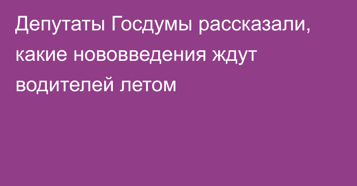 Депутаты Госдумы рассказали, какие нововведения ждут водителей летом