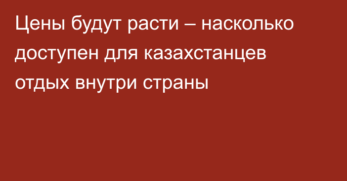 Цены будут расти – насколько доступен для казахстанцев отдых внутри страны