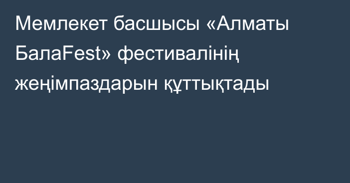 Мемлекет басшысы «Алматы БалаFest» фестивалінің жеңімпаздарын құттықтады