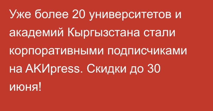 Уже более 20 университетов и академий Кыргызстана стали корпоративными подписчиками на AKИpress. Скидки до 30 июня!