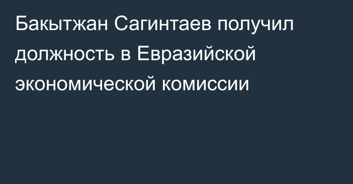 Бакытжан Сагинтаев получил должность в Евразийской экономической комиссии