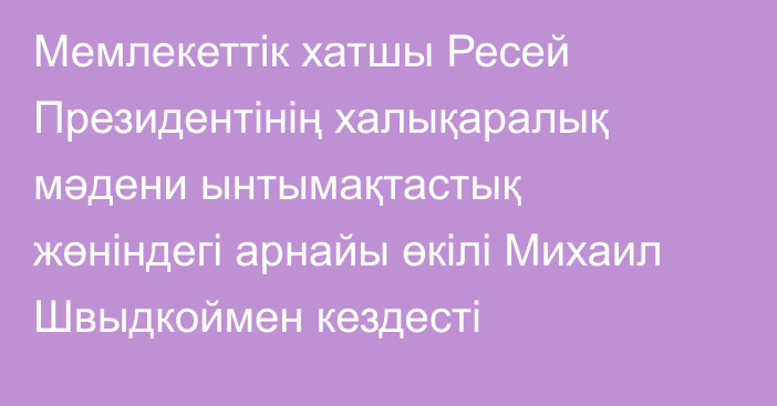 Мемлекеттік хатшы Ресей Президентінің халықаралық мәдени ынтымақтастық жөніндегі арнайы өкілі Михаил Швыдкоймен кездесті