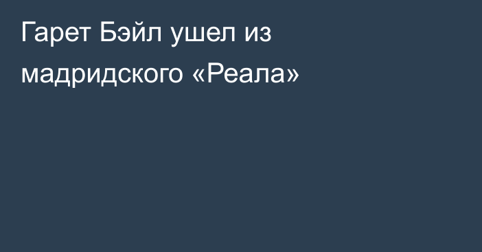 Гарет Бэйл ушел из мадридского «Реала»