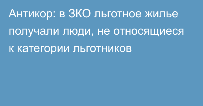 Антикор: в ЗКО льготное жилье получали люди, не относящиеся к категории льготников