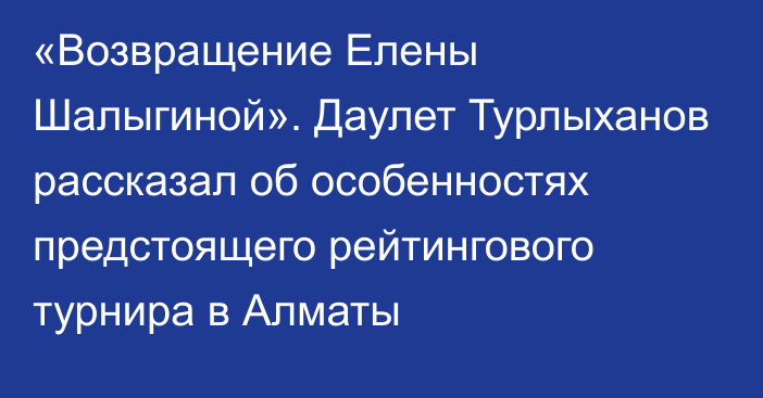 «Возвращение Елены Шалыгиной». Даулет Турлыханов рассказал об особенностях предстоящего рейтингового турнира в Алматы