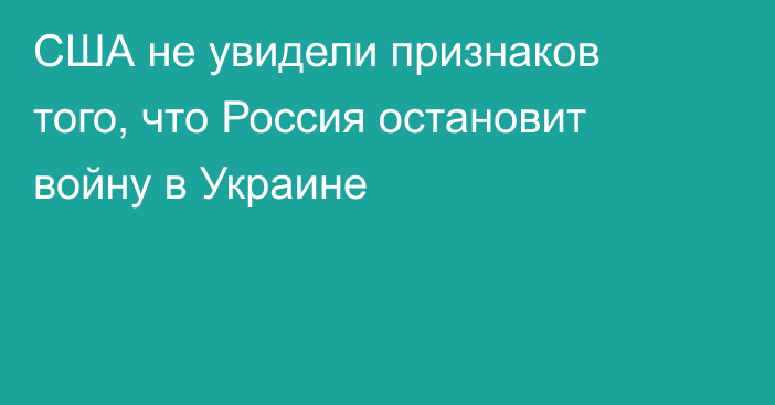 США не увидели признаков того, что Россия остановит войну в Украине