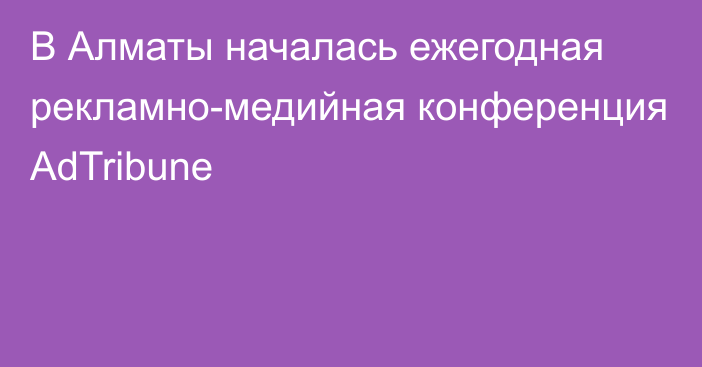 В Алматы началась ежегодная рекламно-медийная конференция AdTribune