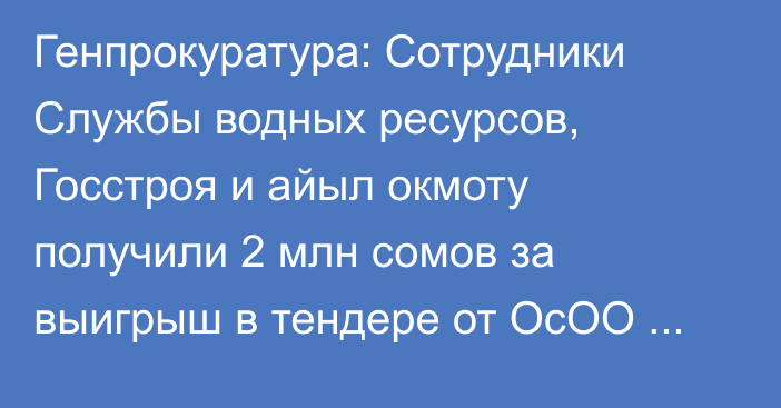 Генпрокуратура: Сотрудники Службы водных ресурсов, Госстроя и айыл окмоту получили 2 млн сомов за выигрыш в тендере от ОсОО «НТС»