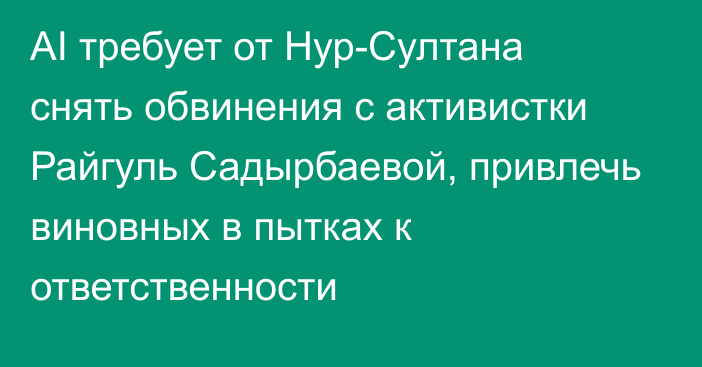 AI требует от Нур-Султана снять обвинения с активистки Райгуль Садырбаевой, привлечь виновных в пытках к ответственности