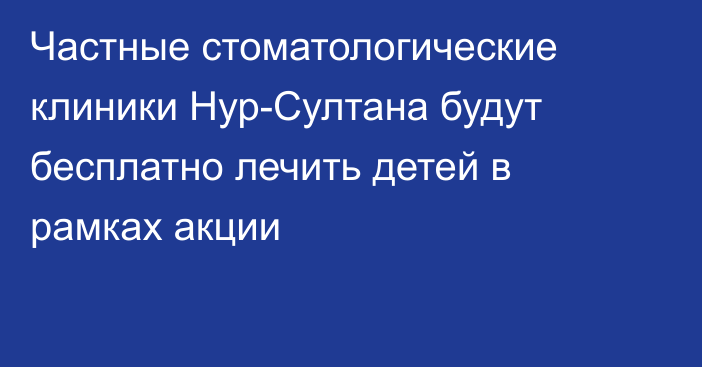 Частные стоматологические клиники Нур-Султана будут бесплатно лечить детей в рамках акции