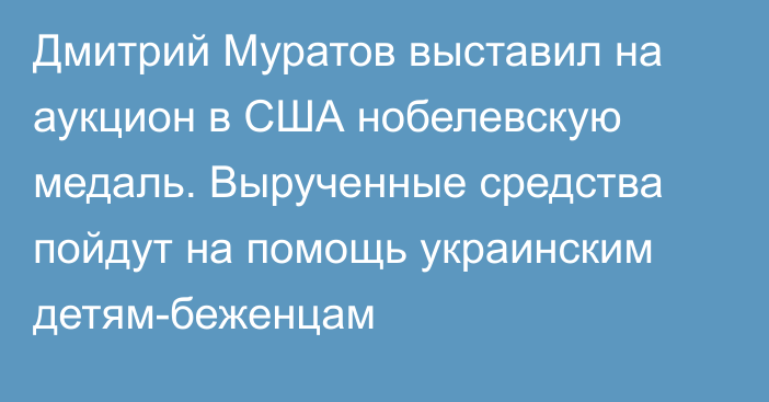 Дмитрий Муратов выставил на аукцион в США нобелевскую медаль. Вырученные средства пойдут на помощь украинским детям-беженцам