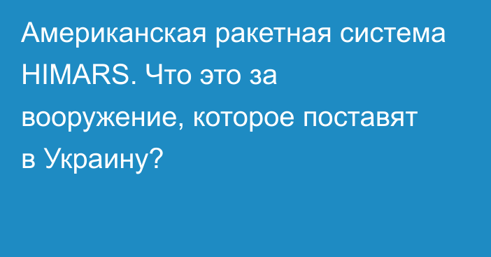 Американская ракетная система HIMARS. Что это за вооружение, которое поставят в Украину?