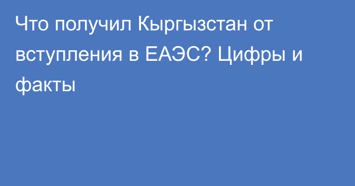 Что получил Кыргызстан от вступления в ЕАЭС? Цифры и факты