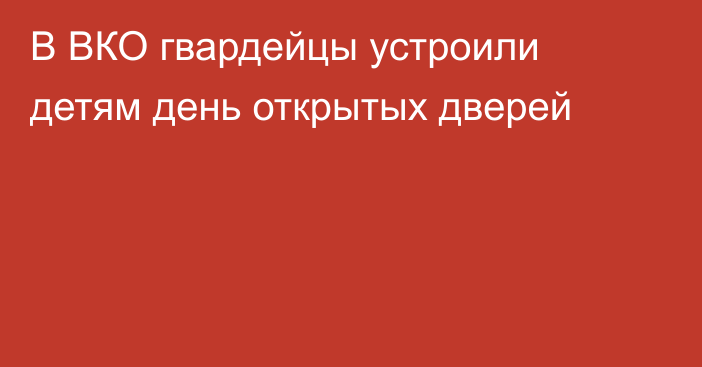 В ВКО гвардейцы устроили детям день открытых дверей