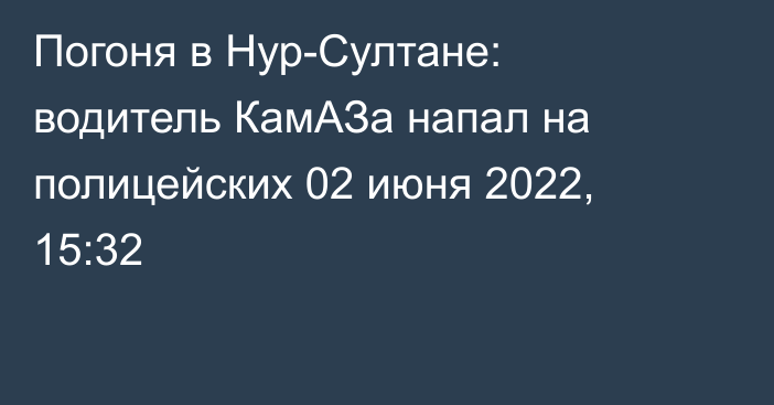 Погоня в Нур-Султане: водитель КамАЗа напал на полицейских
                02 июня 2022, 15:32