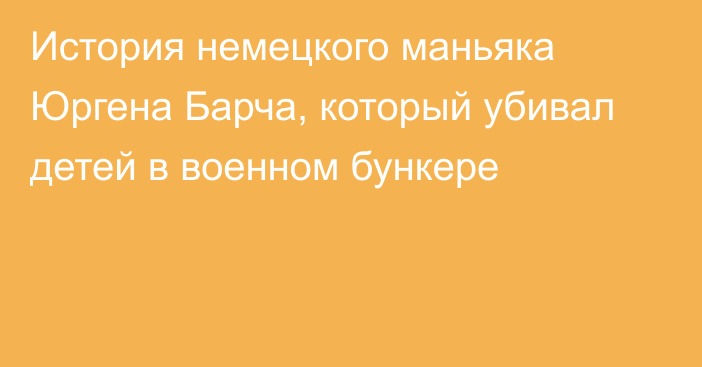 История немецкого маньяка Юргена Барча, который убивал детей в военном бункере