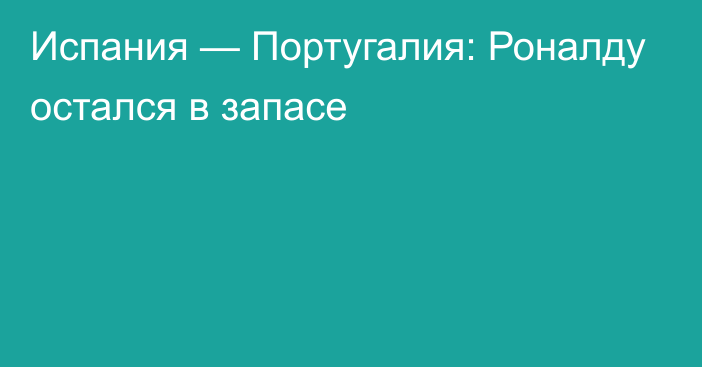 Испания — Португалия: Роналду остался в запасе