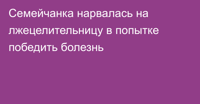 Семейчанка нарвалась на лжецелительницу в попытке победить болезнь