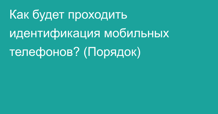 Как будет проходить идентификация мобильных телефонов? (Порядок)